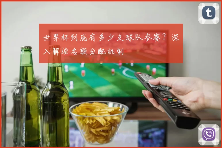 世界杯到底有多少支球队参赛？深入解读名额分配机制