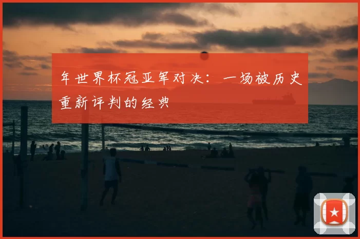 年世界杯冠亚军对决：一场被历史重新评判的经典
