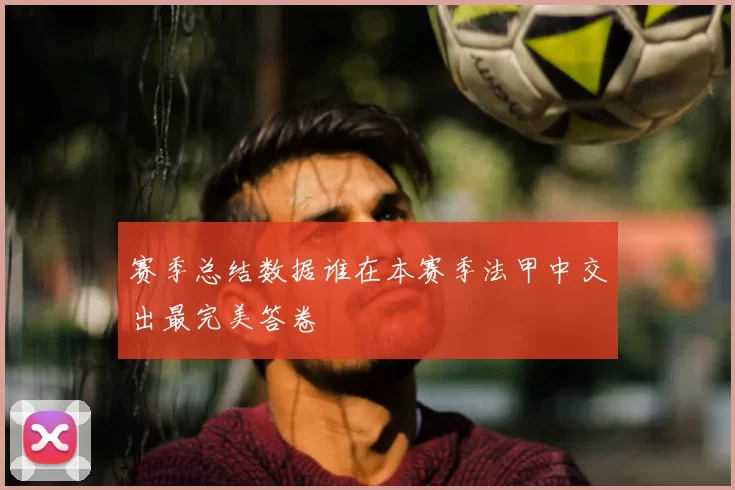 赛季总结数据谁在本赛季法甲中交出最完美答卷