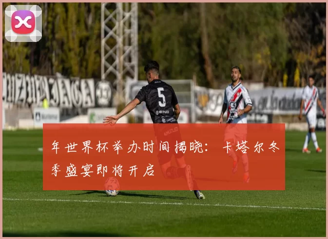 年世界杯举办时间揭晓：卡塔尔冬季盛宴即将开启