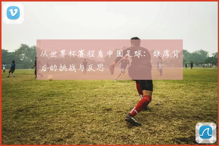 从世界杯赛程看中国足球:缺席背后的挑战与反思