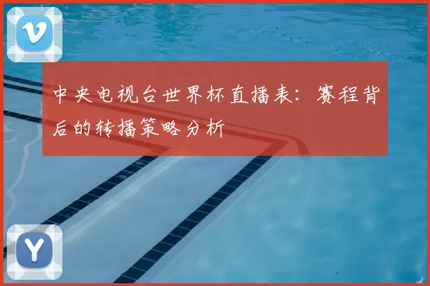 中央电视台世界杯直播表：赛程背后的转播策略分析