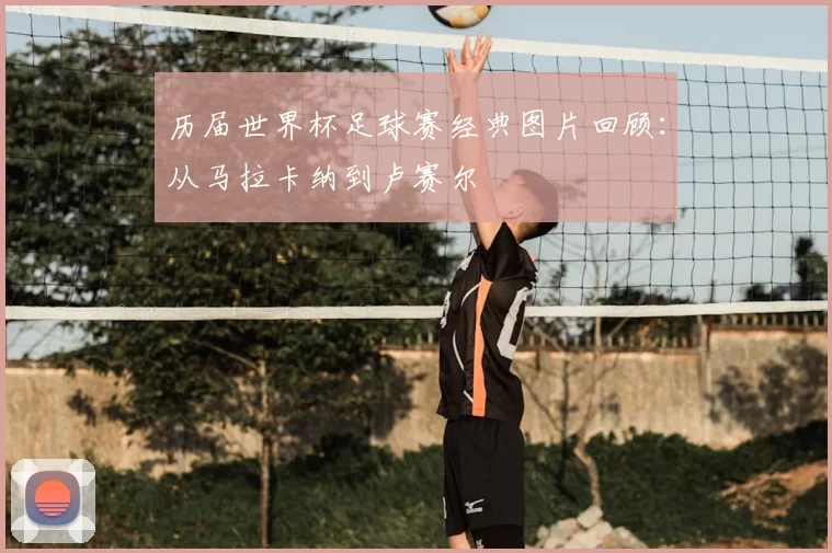 历届世界杯足球赛经典图片回顾：从马拉卡纳到卢赛尔