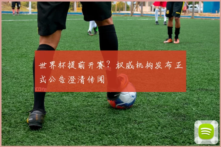 世界杯提前开赛？权威机构发布正式公告澄清传闻