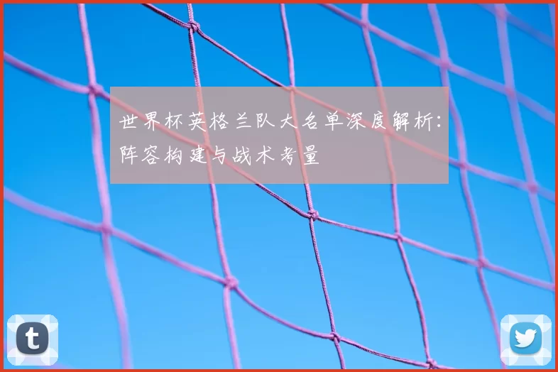世界杯英格兰队大名单深度解析:阵容构建与战术考量
