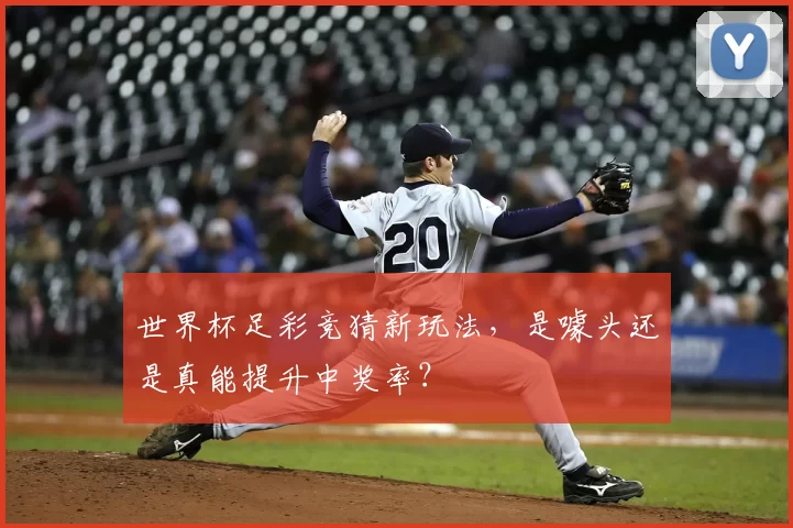 世界杯足彩竞猜新玩法，是噱头还是真能提升中奖率？
