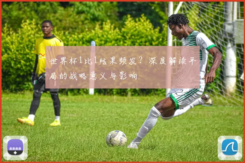 世界杯1比1结果频发?深度解读平局的战略意义与影响