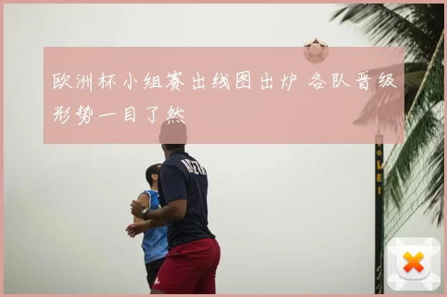 欧洲杯小组赛出线图出炉 各队晋级形势一目了然