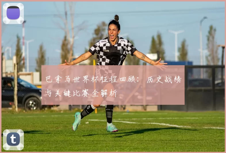 巴拿马世界杯征程回顾:历史战绩与关键比赛全解析