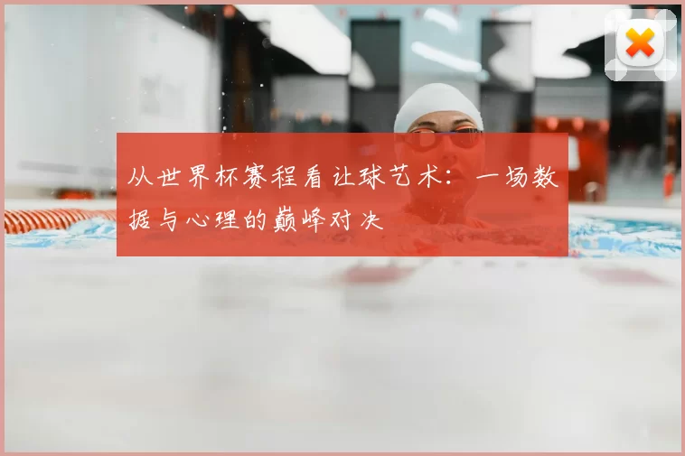 从世界杯赛程看让球艺术：一场数据与心理的巅峰对决