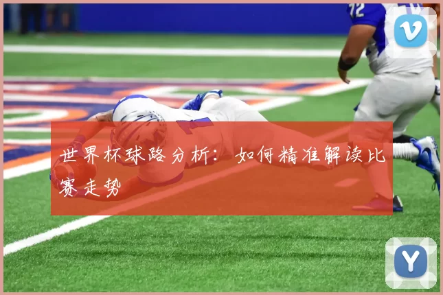 世界杯球路分析：如何精准解读比赛走势