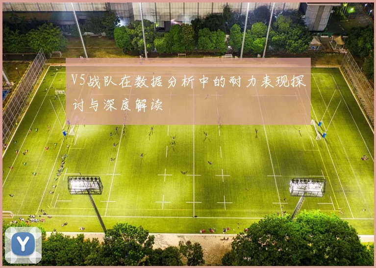 V5战队在数据分析中的耐力表现探讨与深度解读