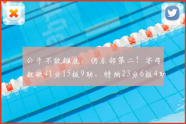 公牛不敌雄鹿，仍东部第二！字母狂砍41分15板9助，特纳23分6板4助