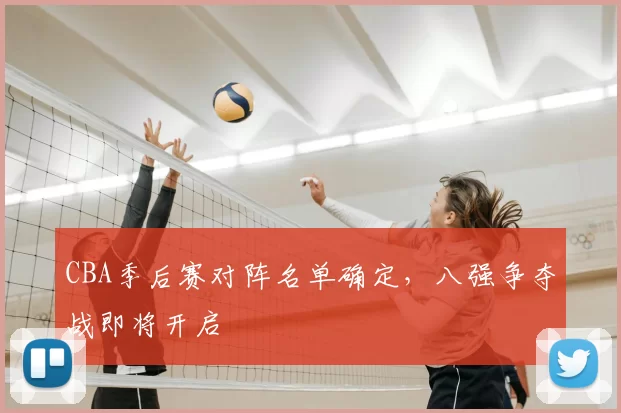 CBA季后赛对阵名单确定，八强争夺战即将开启