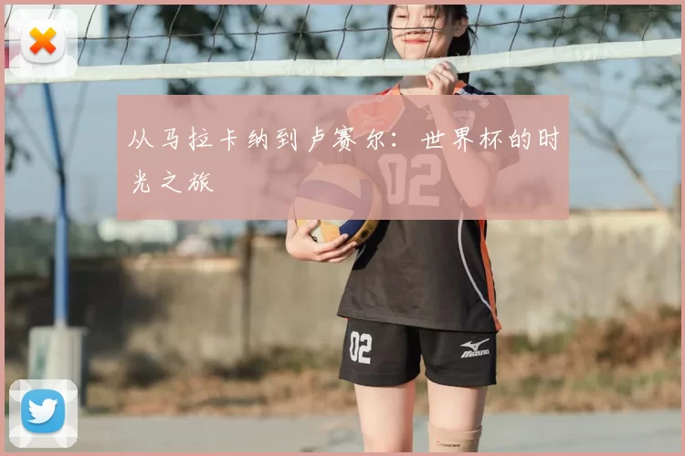 从马拉卡纳到卢赛尔：世界杯的时光之旅