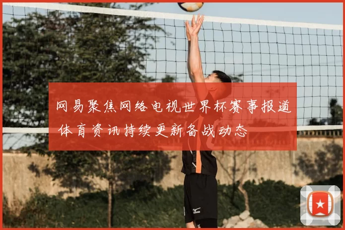 网易聚焦网络电视世界杯赛事报道 体育资讯持续更新备战动态