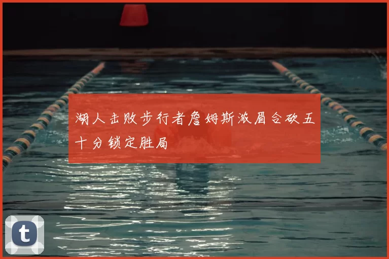 湖人击败步行者詹姆斯浓眉合砍五十分锁定胜局