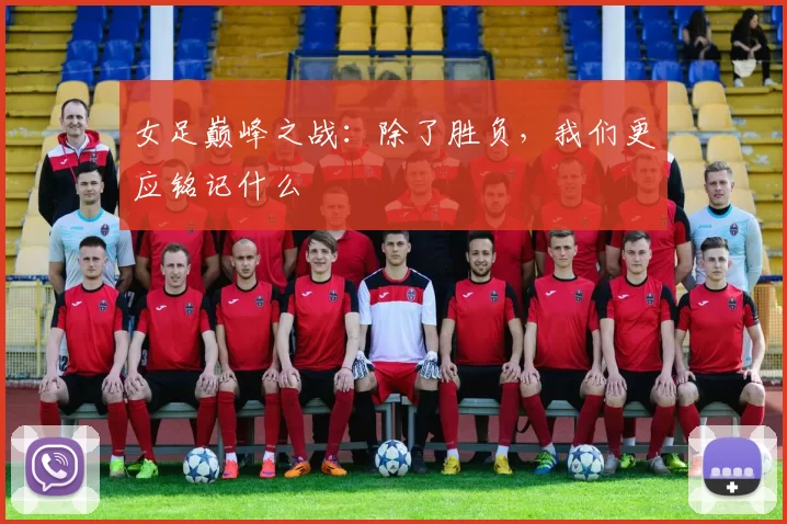 女足巅峰之战:除了胜负,我们更应铭记什么