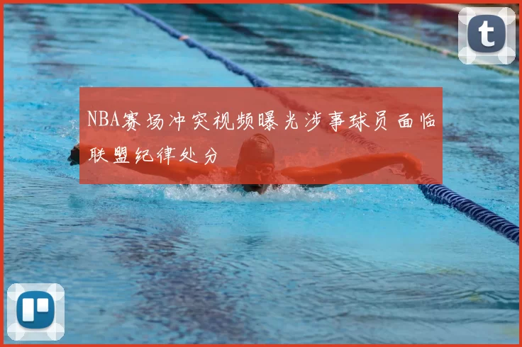 NBA赛场冲突视频曝光涉事球员面临联盟纪律处分