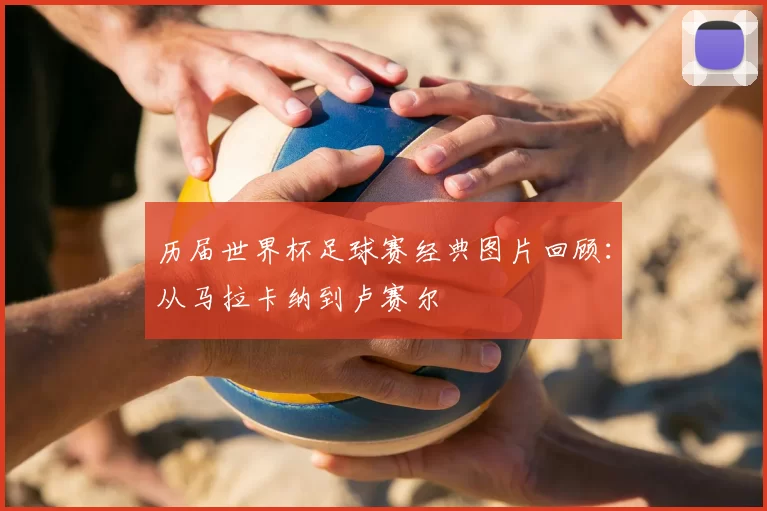 历届世界杯足球赛经典图片回顾：从马拉卡纳到卢赛尔