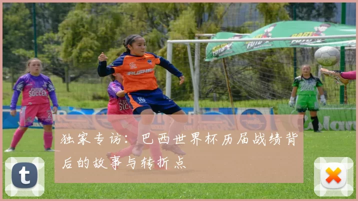 独家专访:巴西世界杯历届战绩背后的故事与转折点