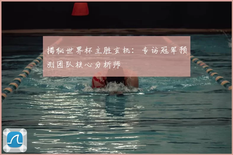 揭秘世界杯主胜玄机:专访冠军预测团队核心分析师