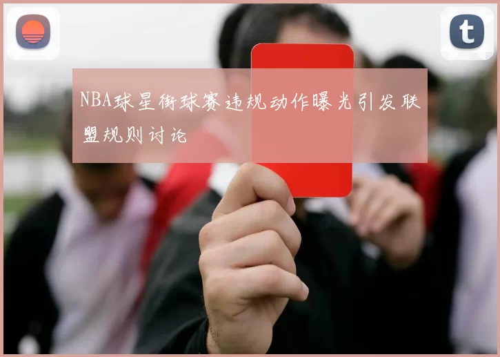 NBA球星街球赛违规动作曝光引发联盟规则讨论