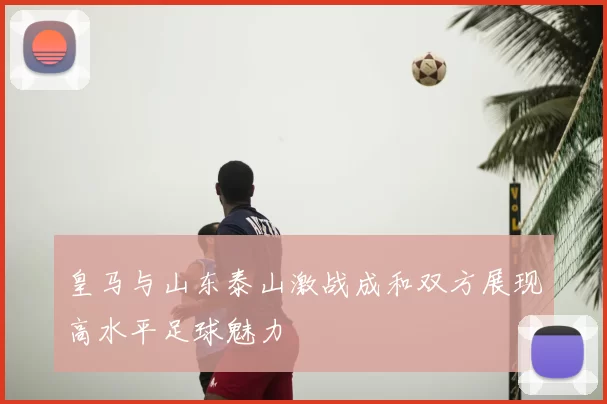 皇马与山东泰山激战成和双方展现高水平足球魅力