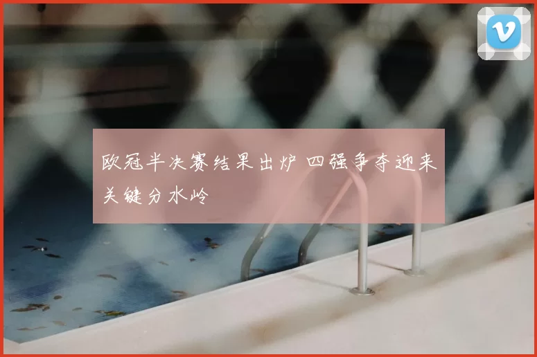 欧冠半决赛结果出炉 四强争夺迎来关键分水岭
