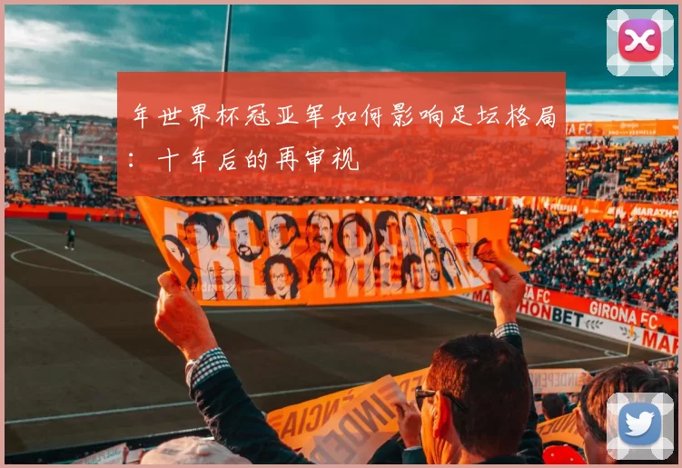 年世界杯冠亚军如何影响足坛格局：十年后的再审视