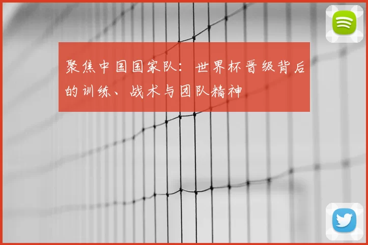 聚焦中国国家队：世界杯晋级背后的训练、战术与团队精神