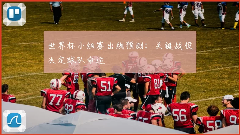 世界杯小组赛出线预测：关键战役决定球队命运