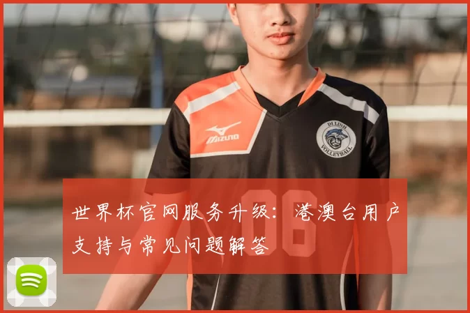 世界杯官网服务升级：港澳台用户支持与常见问题解答