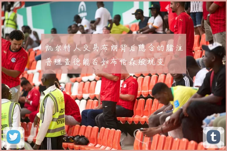 凯尔特人交易布朗背后隐含的赌注普理查德能否如布伦森般蜕变