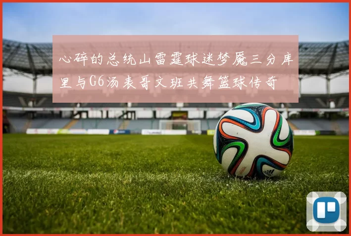 心碎的总统山雷霆球迷梦魇三分库里与G6汤表哥文班共舞篮球传奇