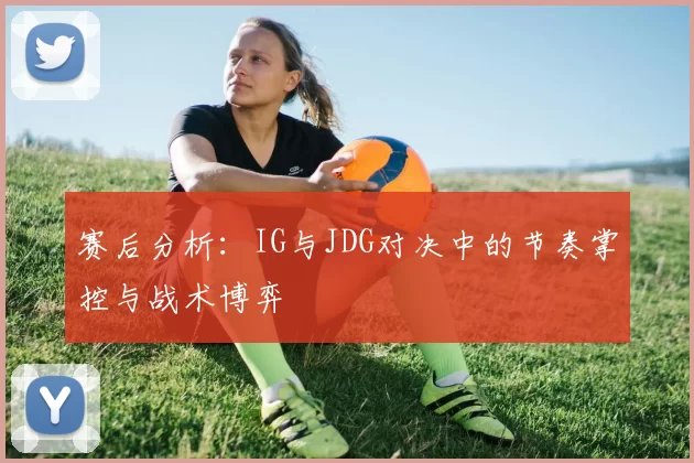 赛后分析：IG与JDG对决中的节奏掌控与战术博弈