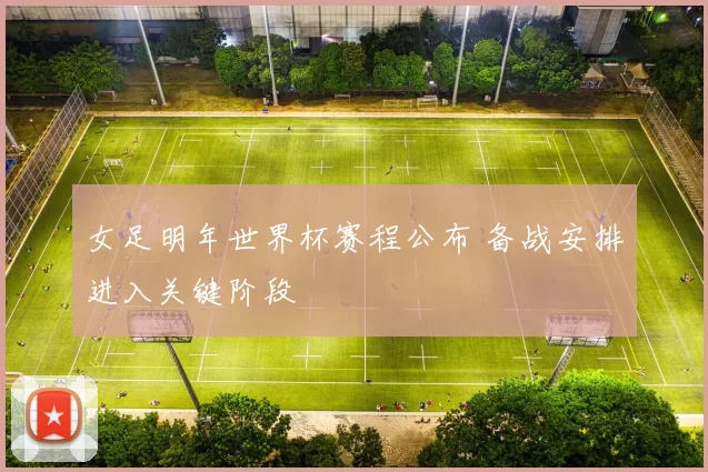 女足明年世界杯赛程公布 备战安排进入关键阶段