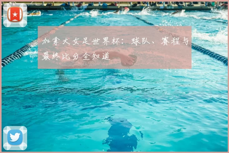 加拿大女足世界杯：球队、赛程与最终比分全知道