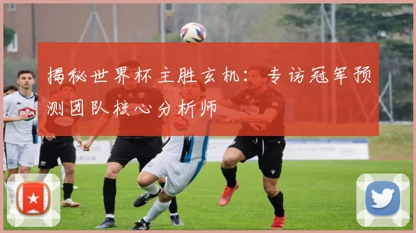 揭秘世界杯主胜玄机：专访冠军预测团队核心分析师