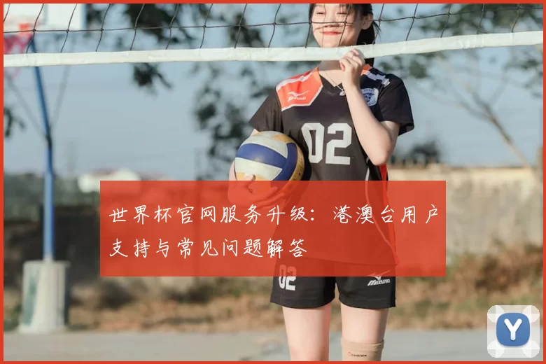 世界杯官网服务升级：港澳台用户支持与常见问题解答