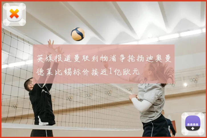 英媒报道曼联利物浦争抢扬迪奥曼德莱比锡标价接近1亿欧元