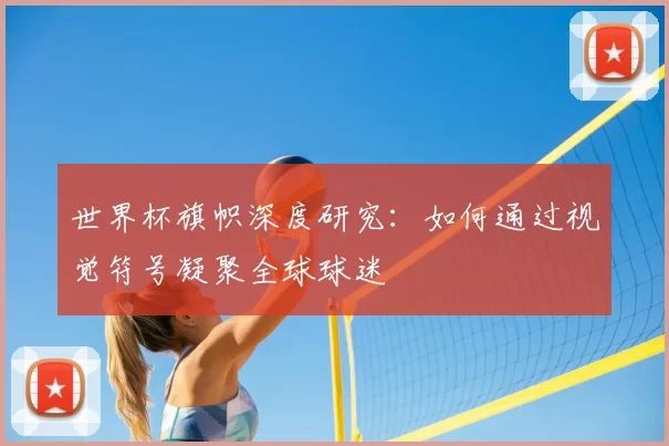 世界杯旗帜深度研究：如何通过视觉符号凝聚全球球迷