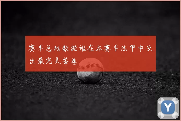 赛季总结数据谁在本赛季法甲中交出最完美答卷
