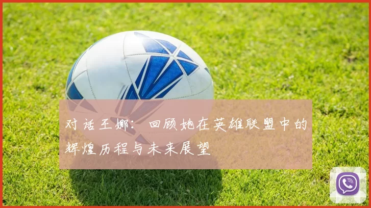 对话王娜:回顾她在英雄联盟中的辉煌历程与未来展望