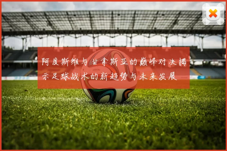 阿度斯维与甘拿斯亚的巅峰对决揭示足球战术的新趋势与未来发展