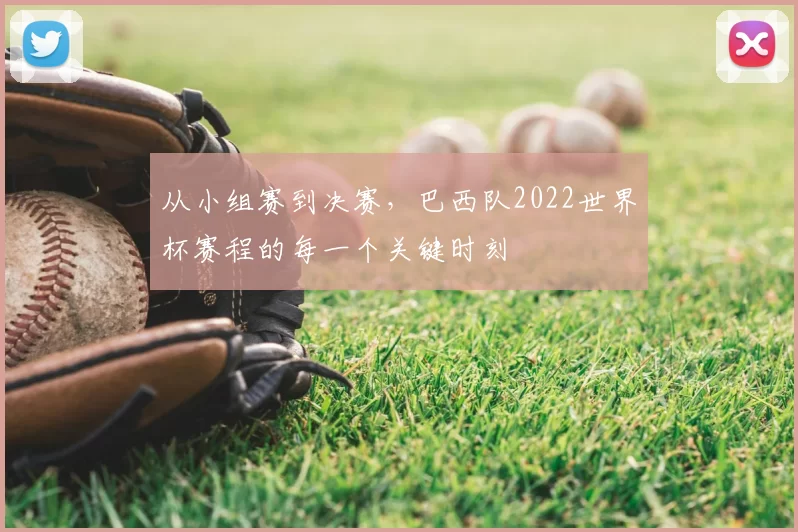 从小组赛到决赛，巴西队2022世界杯赛程的每一个关键时刻