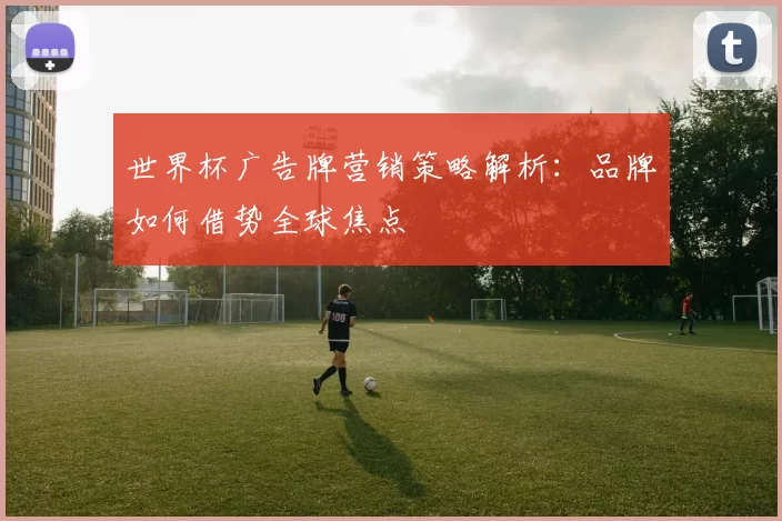 世界杯广告牌营销策略解析：品牌如何借势全球焦点