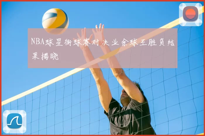 NBA球星街球赛对决业余球王胜负结果揭晓