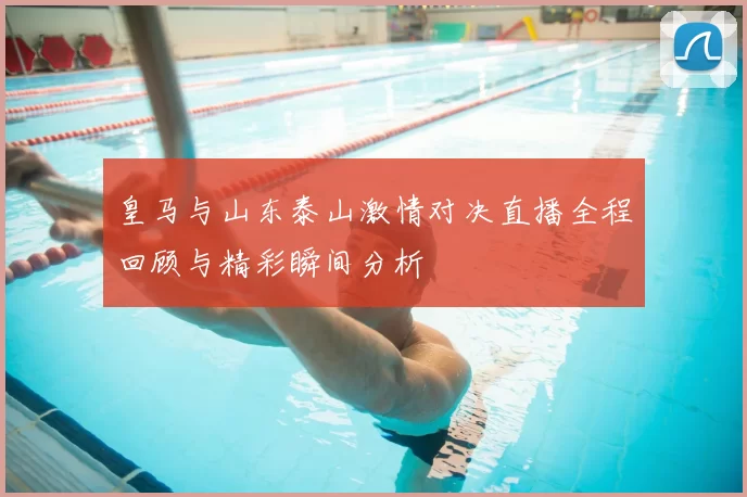 皇马与山东泰山激情对决直播全程回顾与精彩瞬间分析