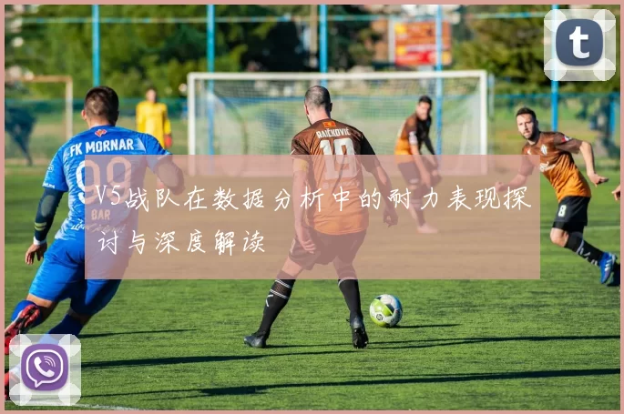 V5战队在数据分析中的耐力表现探讨与深度解读